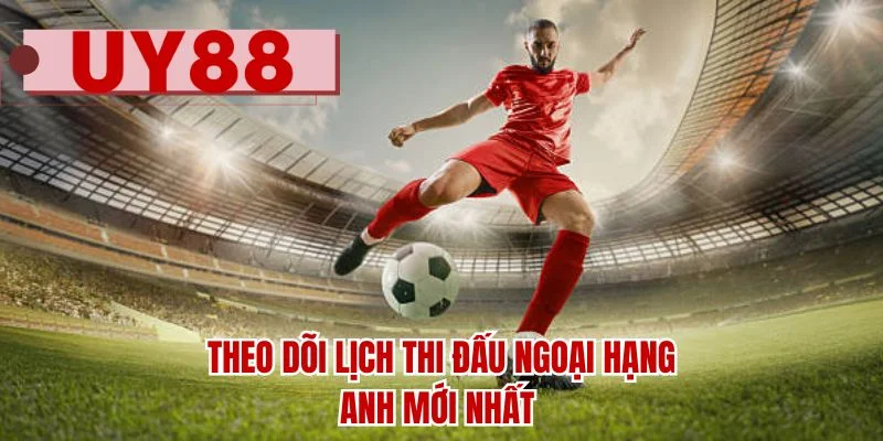 Theo dõi lịch thi đấu Ngoại Hạng Anh mới nhất
